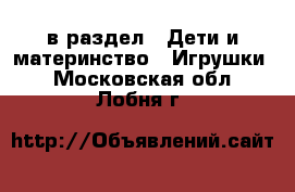  в раздел : Дети и материнство » Игрушки . Московская обл.,Лобня г.